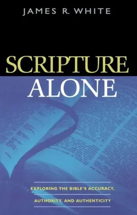 Scripture Alone: Exploring the Bible's Accuracy, Authority and Authenticity 