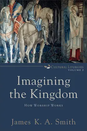  Imagining the Kingdom: How Worship Works (Cultural Liturgies: Volume 2)