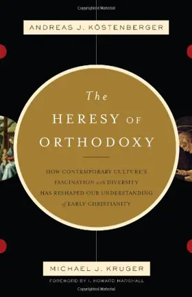The Heresy of Orthodoxy: How Contemporary Culture's Fascination with Diversity Has Reshaped Our Understanding of Early Christianity