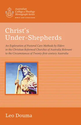 Christ's Under-Shepherds: An Exploration of Pastoral Care Methods by Elders in the Christian Reformed Churches of Australia Relevant to the Circumstances of Twenty-first-century Australia