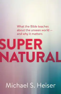 Supernatural: What the Bible Teaches about the Unseen World—And Why It Matters