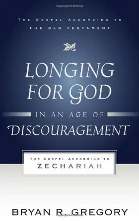 Longing for God in an Age of Discouragement: The Gospel According to Zechariah 