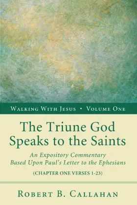 The Triune God Speaks to the Saints: An Expository Commentary Based Upon Paul's Letter to the Ephesians 