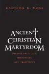 Ancient Christian Martyrdom: Diverse Practices, Theologies, and Traditions