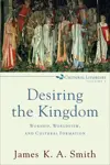 Desiring the Kingdom: Worship, Worldview, and Cultural Formation (Cultural Liturgies: Volume 1)