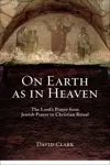 On Earth as in Heaven: The Lord’s Prayer from Jewish Prayer to Christian Ritual