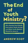 The End of Youth Ministry? Why Parents Don’t Really Care about Youth Groups and What Youth Workers Should Do about It