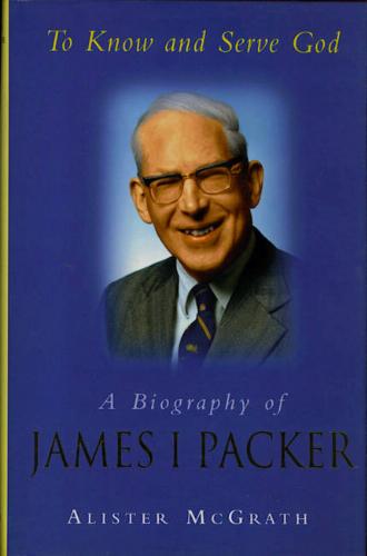 To Know and Serve God: Biography of James I Packer