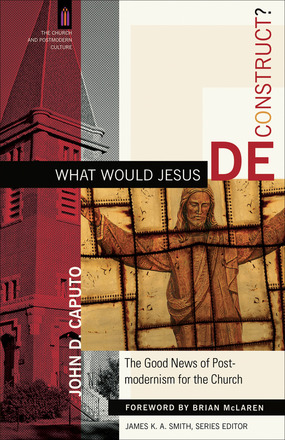 What Would Jesus Deconstruct? The Good News of Postmodernism for the Church