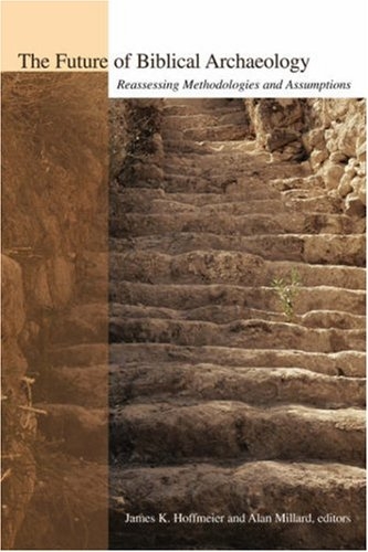 The Future of Biblical Archaeology: Reassessing Methodologies and Assumptions: The Proceedings of a Symposium August 12-14, 2001 at Trinity Internatio